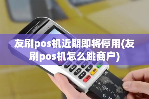 友刷pos机近期即将停用(友刷pos机怎么跳商户)
