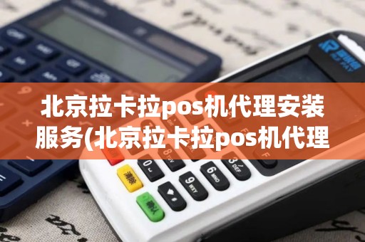 北京拉卡拉pos机代理安装服务(北京拉卡拉pos机代理安装)