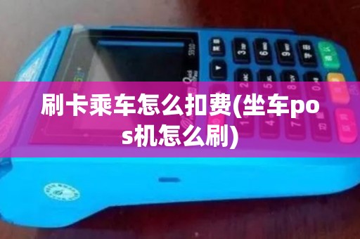 刷卡乘车怎么扣费(坐车pos机怎么刷)