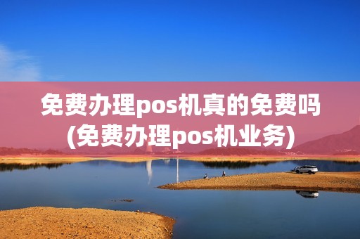 免费办理pos机真的免费吗(免费办理pos机业务)