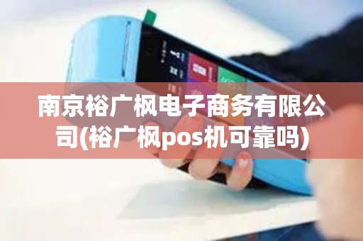 南京裕广枫电子商务有限公司(裕广枫pos机可靠吗)