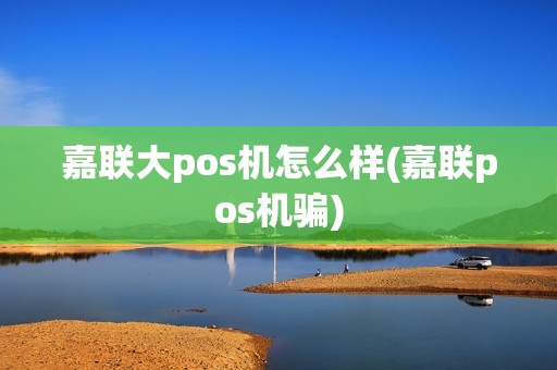 嘉联大pos机怎么样(嘉联pos机骗)