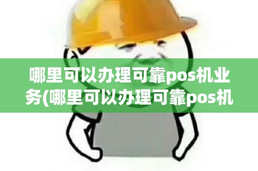 哪里可以办理可靠pos机业务(哪里可以办理可靠pos机)