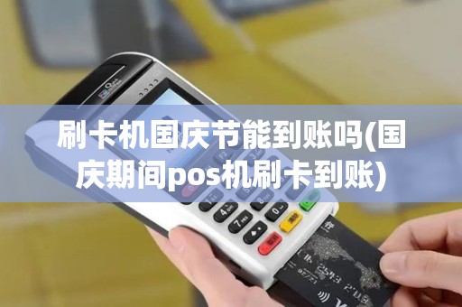 刷卡机国庆节能到账吗(国庆期间pos机刷卡到账)