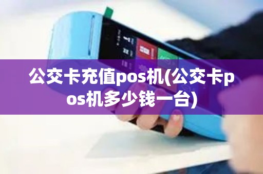 公交卡充值pos机(公交卡pos机多少钱一台)