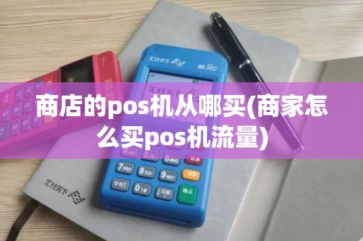 商店的pos机从哪买(商家怎么买pos机流量)