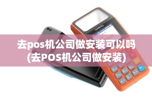 去pos机公司做安装可以吗(去POS机公司做安装)