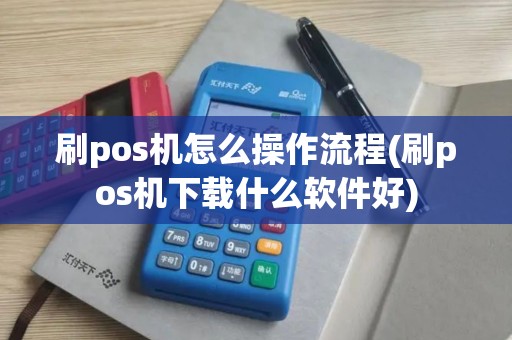刷pos机怎么操作流程(刷pos机下载什么软件好)