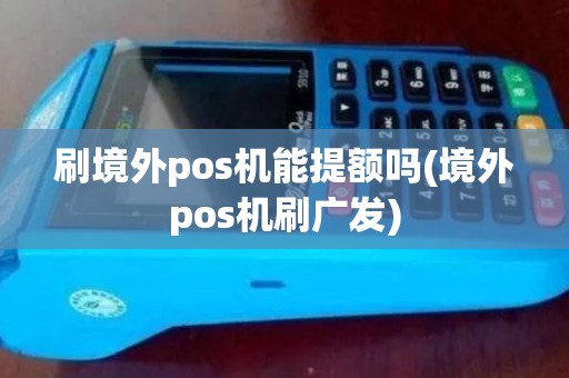 刷境外pos机能提额吗(境外pos机刷广发)