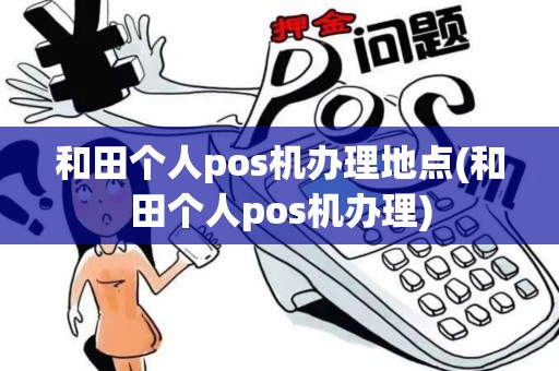 和田个人pos机办理地点(和田个人pos机办理)