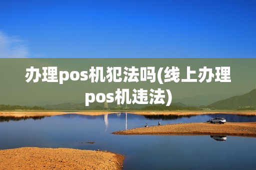 办理pos机犯法吗(线上办理pos机违法)