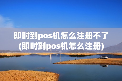即时到pos机怎么注册不了(即时到pos机怎么注册)