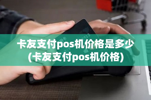 卡友支付pos机价格是多少(卡友支付pos机价格)