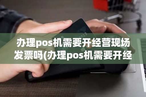 办理pos机需要开经营现场发票吗(办理pos机需要开经营现场)