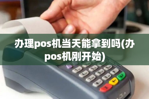 办理pos机当天能拿到吗(办pos机刚开始)