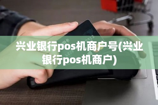 兴业银行pos机商户号(兴业银行pos机商户)