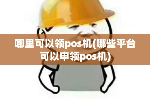哪里可以领pos机(哪些平台可以申领pos机)