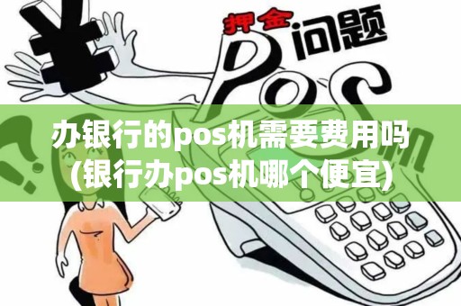 办银行的pos机需要费用吗(银行办pos机哪个便宜)