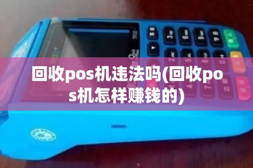 回收pos机违法吗(回收pos机怎样赚钱的)
