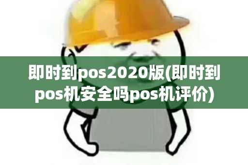 即时到pos2020版(即时到pos机安全吗pos机评价)