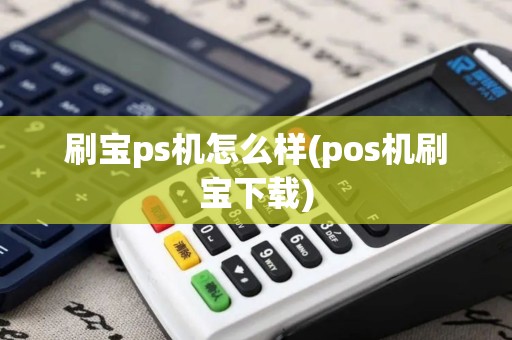 刷宝ps机怎么样(pos机刷宝下载)