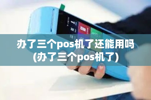 办了三个pos机了还能用吗(办了三个pos机了)