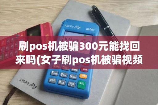 刷pos机被骗300元能找回来吗(女子刷pos机被骗视频)