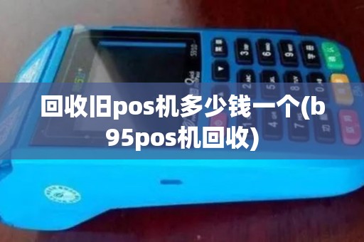回收旧pos机多少钱一个(b95pos机回收)
