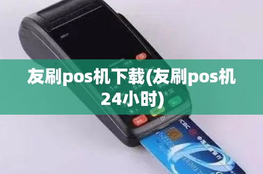 友刷pos机下载(友刷pos机24小时)