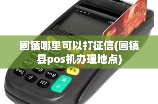 固镇哪里可以打征信(固镇县pos机办理地点)
