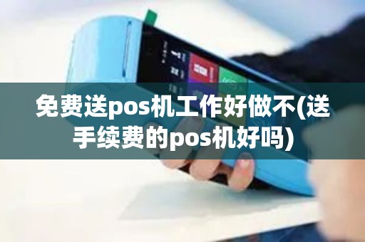 免费送pos机工作好做不(送手续费的pos机好吗)