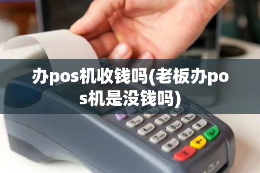 办pos机收钱吗(老板办pos机是没钱吗)