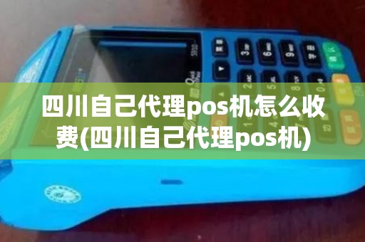四川自己代理pos机怎么收费(四川自己代理pos机)