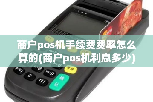 商户pos机手续费费率怎么算的(商户pos机利息多少)