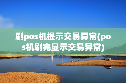 刷pos机提示交易异常(pos机刷完显示交易异常)