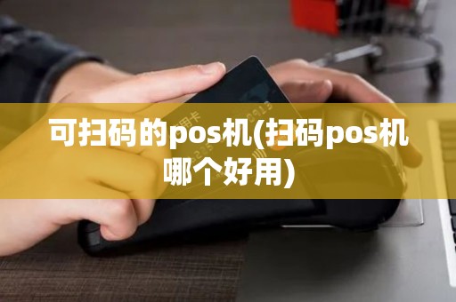 可扫码的pos机(扫码pos机哪个好用)