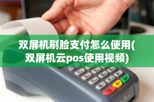 双屏机刷脸支付怎么使用(双屏机云pos使用视频)