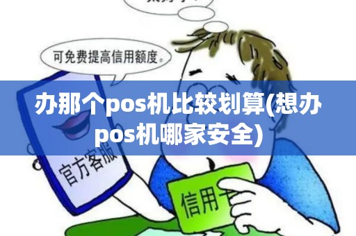 办那个pos机比较划算(想办pos机哪家安全)