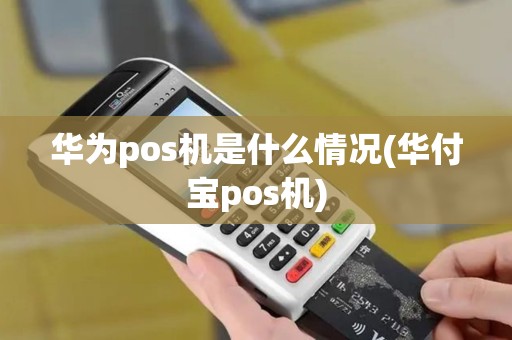 华为pos机是什么情况(华付宝pos机)