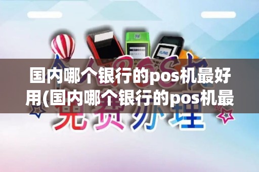 国内哪个银行的pos机最好用(国内哪个银行的pos机最好)