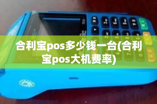 合利宝pos多少钱一台(合利宝pos大机费率)