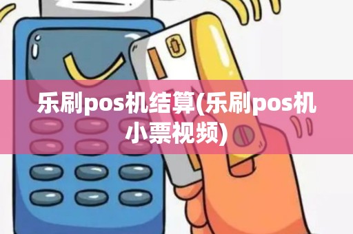 乐刷pos机结算(乐刷pos机小票视频)