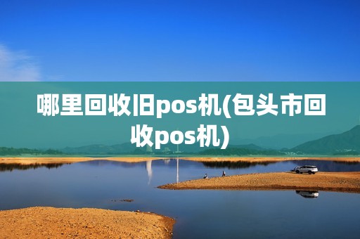 哪里回收旧pos机(包头市回收pos机)