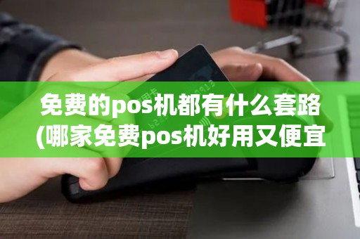 免费的pos机都有什么套路(哪家免费pos机好用又便宜)