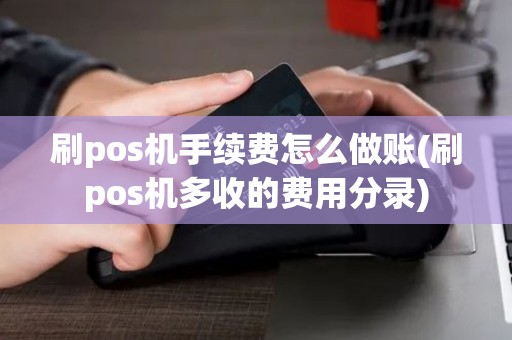 刷pos机手续费怎么做账(刷pos机多收的费用分录)