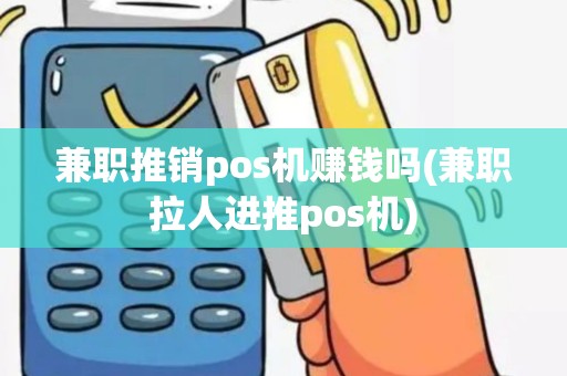 兼职推销pos机赚钱吗(兼职拉人进推pos机)