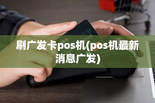 刷广发卡pos机(pos机最新消息广发)