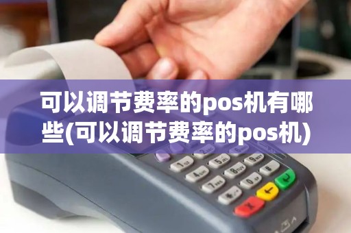 可以调节费率的pos机有哪些(可以调节费率的pos机)