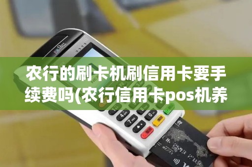 农行的刷卡机刷信用卡要手续费吗(农行信用卡pos机养卡)