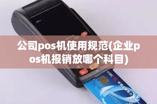 公司pos机使用规范(企业pos机报销放哪个科目)